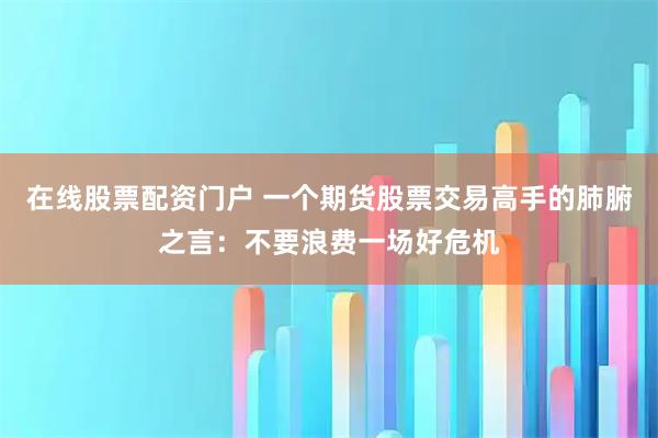 在线股票配资门户 一个期货股票交易高手的肺腑之言：不要浪费一场好危机