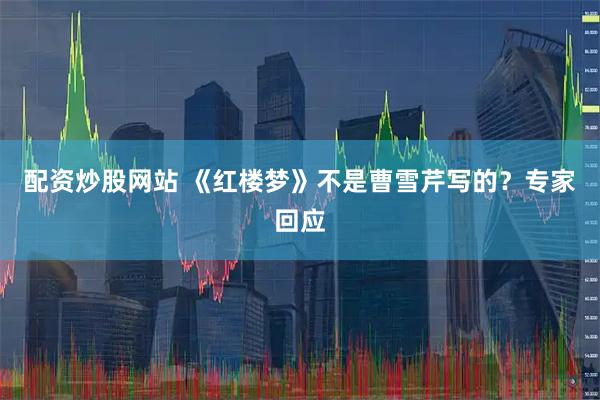 配资炒股网站 《红楼梦》不是曹雪芹写的？专家回应
