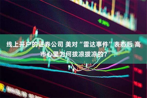 线上开户的证券公司 美对“雷达事件”表态后 高市心里为何拔凉拔凉的？
