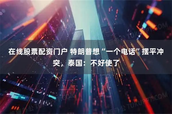在线股票配资门户 特朗普想“一个电话”摆平冲突，泰国：不好使了
