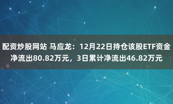 配资炒股网站 马应龙：12月22日持仓该股ETF资金净流出80.82万元，3日累计净流出46.82万元