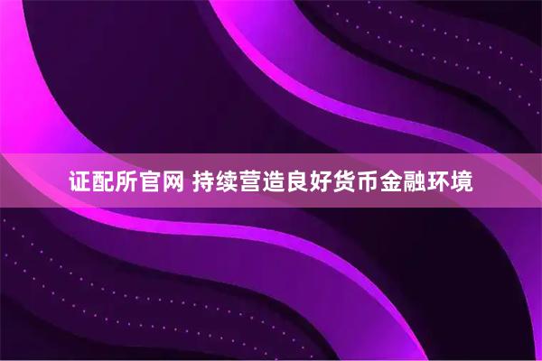 证配所官网 持续营造良好货币金融环境