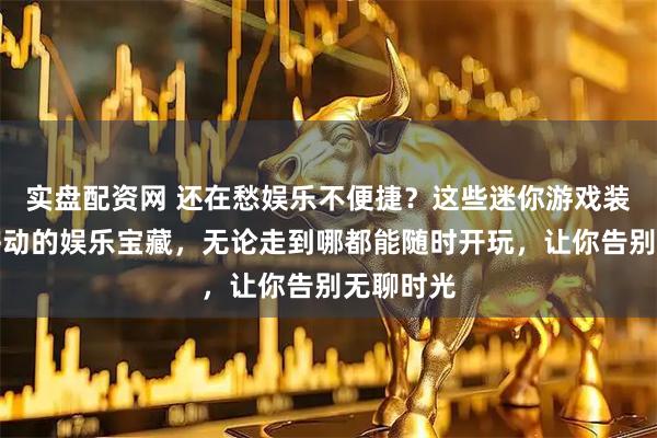 实盘配资网 还在愁娱乐不便捷？这些迷你游戏装备堪称移动的娱乐宝藏，无论走到哪都能随时开玩，让你告别无聊时光