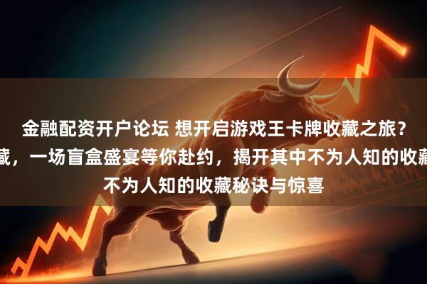 金融配资开户论坛 想开启游戏王卡牌收藏之旅？从入门到典藏，一场盲盒盛宴等你赴约，揭开其中不为人知的收藏秘诀与惊喜