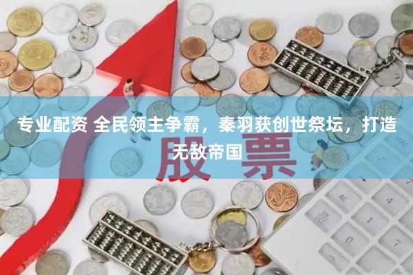 专业配资 全民领主争霸，秦羽获创世祭坛，打造无敌帝国
