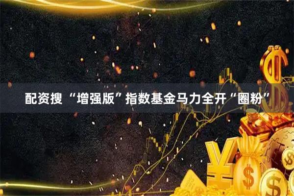 配资搜 “增强版”指数基金马力全开“圈粉”