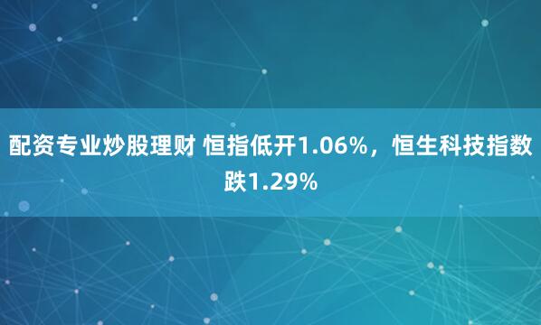 配资专业炒股理财 恒指低开1.06%，恒生科技指数跌1.29%