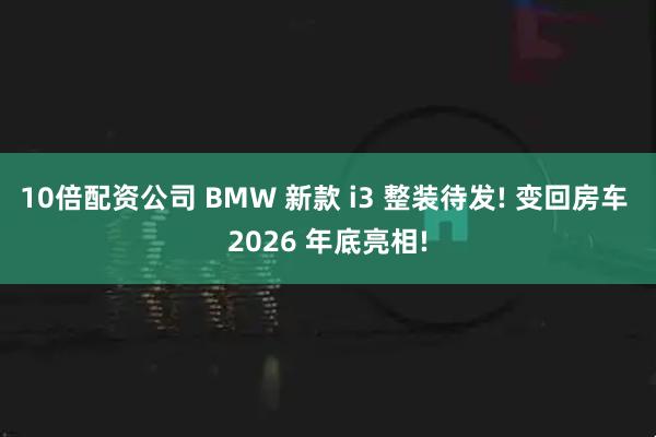 10倍配资公司 BMW 新款 i3 整装待发! 变回房车 2026 年底亮相!