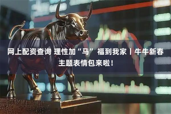 网上配资查询 理性加“马” 福到我家丨牛牛新春主题表情包来啦！