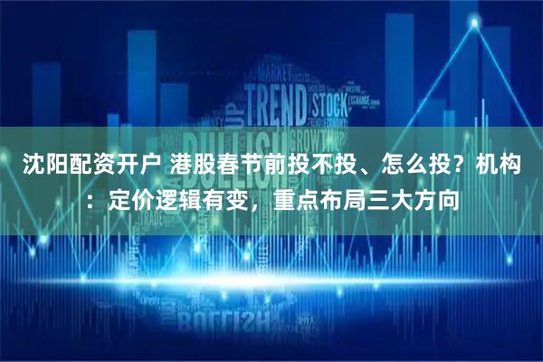 沈阳配资开户 港股春节前投不投、怎么投？机构：定价逻辑有变，重点布局三大方向