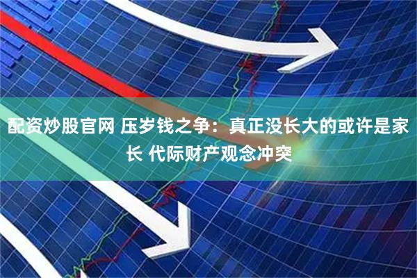 配资炒股官网 压岁钱之争：真正没长大的或许是家长 代际财产观念冲突