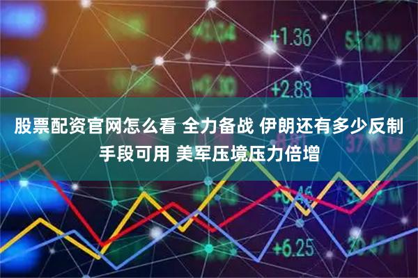 股票配资官网怎么看 全力备战 伊朗还有多少反制手段可用 美军压境压力倍增