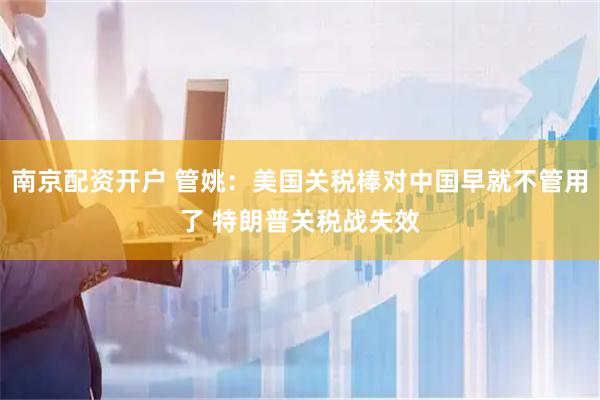 南京配资开户 管姚：美国关税棒对中国早就不管用了 特朗普关税战失效