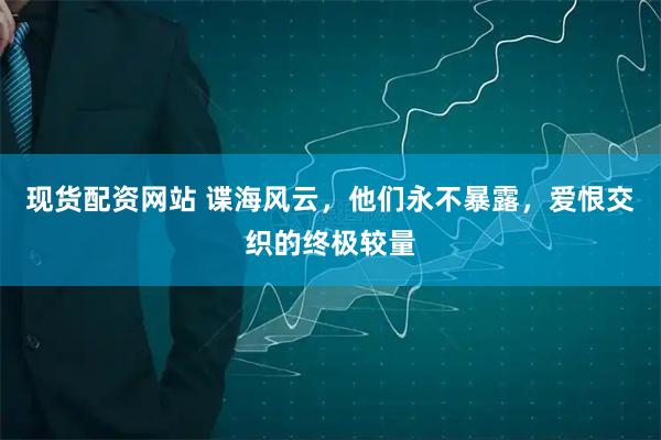 现货配资网站 谍海风云，他们永不暴露，爱恨交织的终极较量