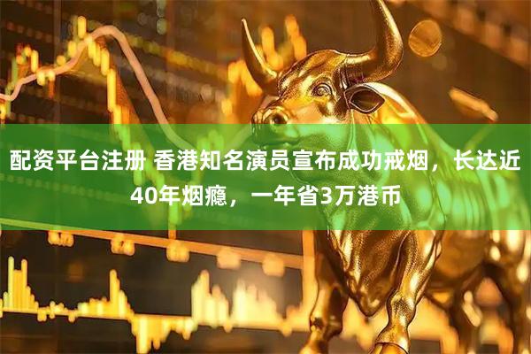 配资平台注册 香港知名演员宣布成功戒烟，长达近40年烟瘾，一年省3万港币