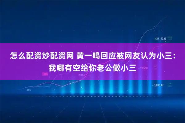 怎么配资炒配资网 黄一鸣回应被网友认为小三：我哪有空给你老公做小三