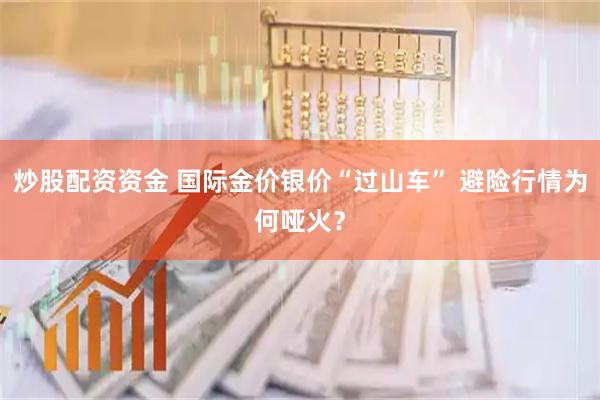 炒股配资资金 国际金价银价“过山车” 避险行情为何哑火？