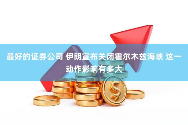 最好的证券公司 伊朗宣布关闭霍尔木兹海峡 这一动作影响有多大