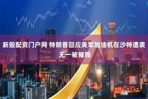 新股配资门户网 特朗普回应美军加油机在沙特遭袭 无一被摧毁
