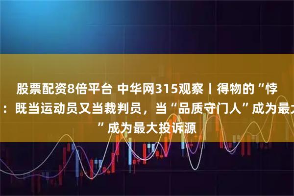 股票配资8倍平台 中华网315观察丨得物的“悖论困境”：既当运动员又当裁判员，当“品质守门人”成为最大投诉源