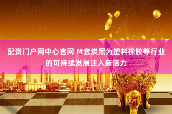 配资门户网中心官网 M套炭黑为塑料橡胶等行业的可持续发展注入新活力