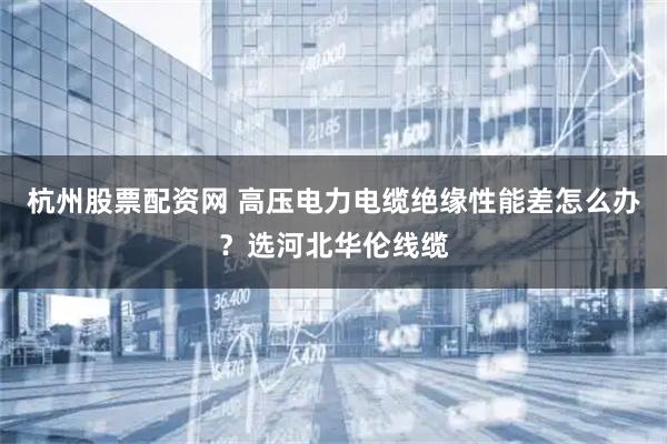 杭州股票配资网 高压电力电缆绝缘性能差怎么办？选河北华伦线缆