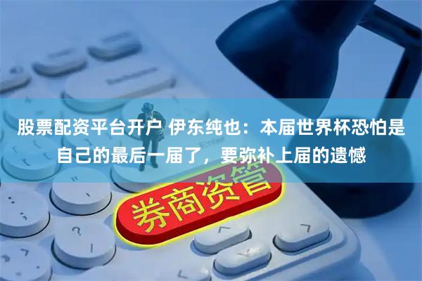 股票配资平台开户 伊东纯也：本届世界杯恐怕是自己的最后一届了，要弥补上届的遗憾