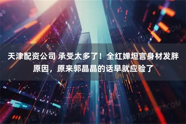天津配资公司 承受太多了！全红婵坦言身材发胖原因，原来郭晶晶的话早就应验了