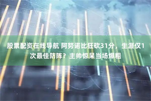 股票配资在线导航 阿努诺比狂砍31分，生涯仅1次最佳防阵？主帅惊呆当场爆粗