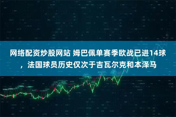 网络配资炒股网站 姆巴佩单赛季欧战已进14球，法国球员历史仅次于吉瓦尔克和本泽马