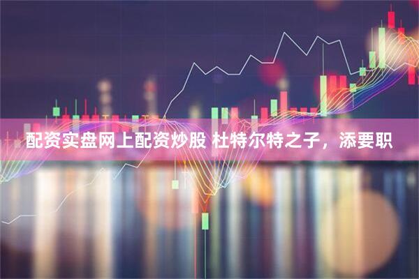 配资实盘网上配资炒股 杜特尔特之子，添要职