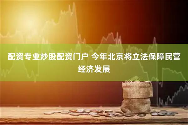 配资专业炒股配资门户 今年北京将立法保障民营经济发展