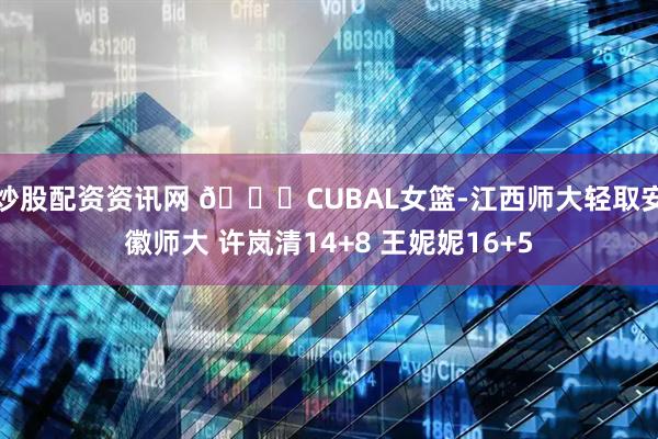 炒股配资资讯网 🏀CUBAL女篮-江西师大轻取安徽师大 许岚清14+8 王妮妮16+5