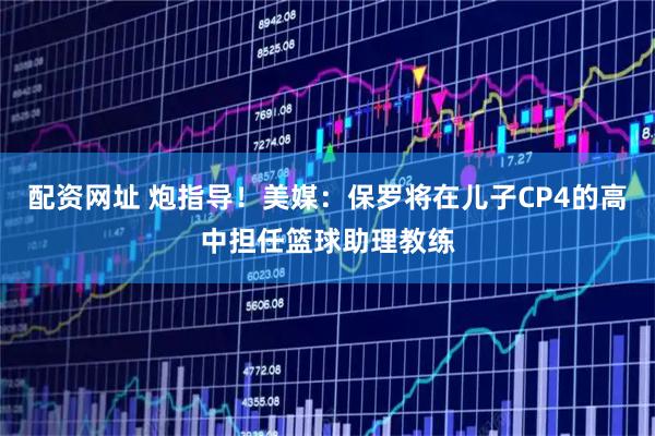 配资网址 炮指导！美媒：保罗将在儿子CP4的高中担任篮球助理教练