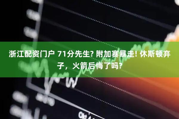 浙江配资门户 71分先生? 附加赛暴走! 休斯顿弃子，火箭后悔了吗?