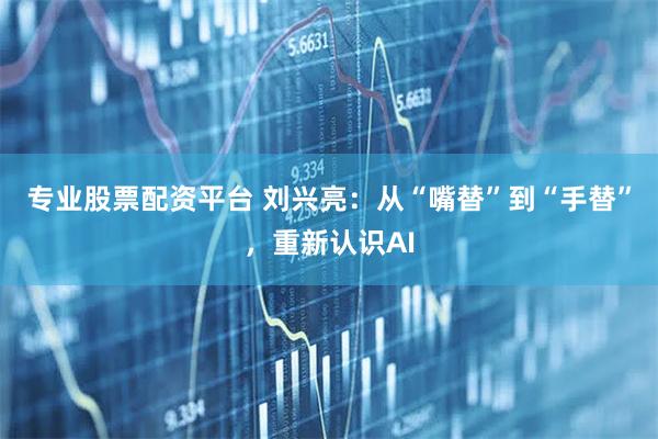 专业股票配资平台 刘兴亮：从“嘴替”到“手替”，重新认识AI