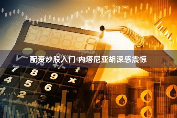 配资炒股入门 内塔尼亚胡深感震惊