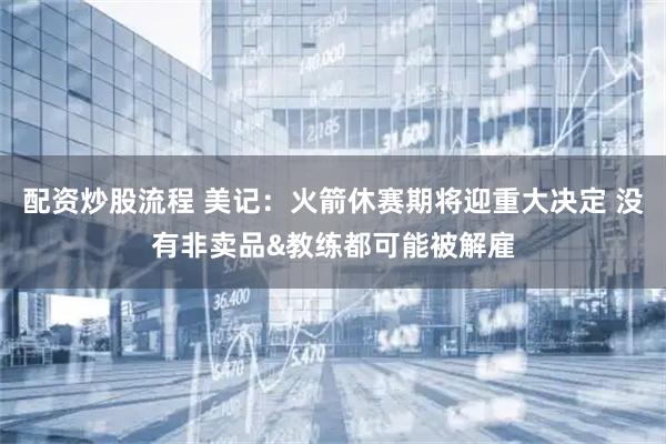 配资炒股流程 美记：火箭休赛期将迎重大决定 没有非卖品&教练都可能被解雇