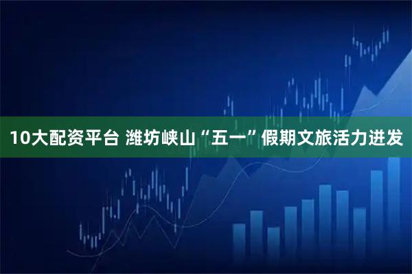 10大配资平台 潍坊峡山“五一”假期文旅活力迸发
