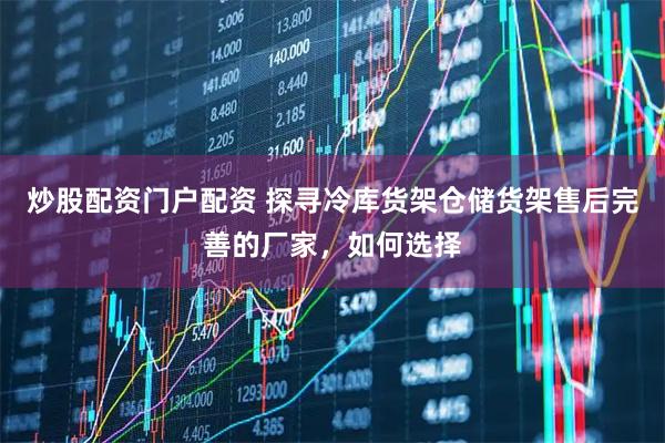 炒股配资门户配资 探寻冷库货架仓储货架售后完善的厂家，如何选择