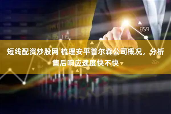短线配资炒股网 梳理安平普尔森公司概况，分析售后响应速度快不快