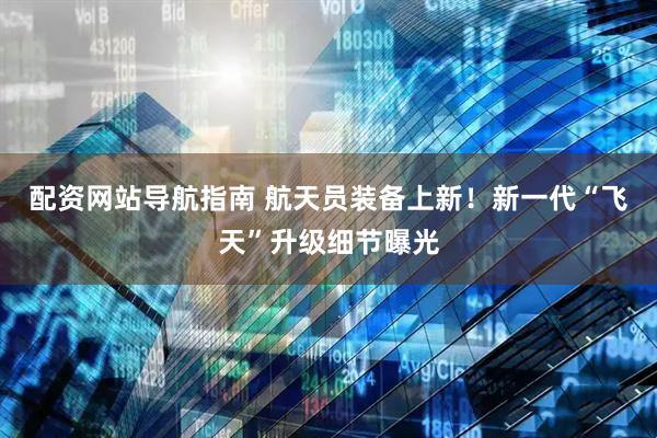 配资网站导航指南 航天员装备上新！新一代“飞天”升级细节曝光