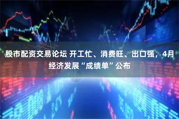 股市配资交易论坛 开工忙、消费旺、出口强，4月经济发展“成绩单”公布