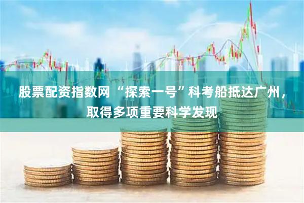 股票配资指数网 “探索一号”科考船抵达广州，取得多项重要科学发现