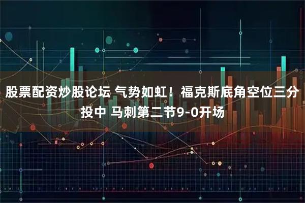 股票配资炒股论坛 气势如虹！福克斯底角空位三分投中 马刺第二节9-0开场