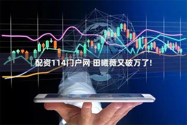 配资114门户网 田曦薇又破万了!