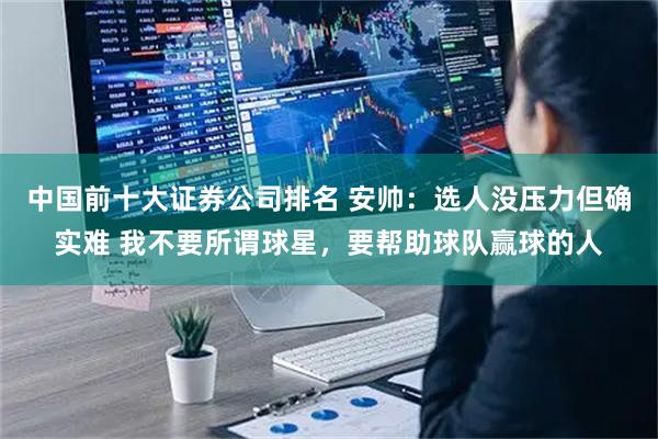 中国前十大证券公司排名 安帅：选人没压力但确实难 我不要所谓球星，要帮助球队赢球的人