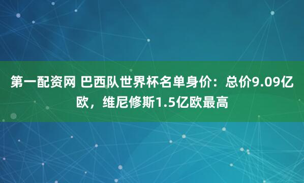 第一配资网 巴西队世界杯名单身价：总价9.09亿欧，维尼修斯1.5亿欧最高