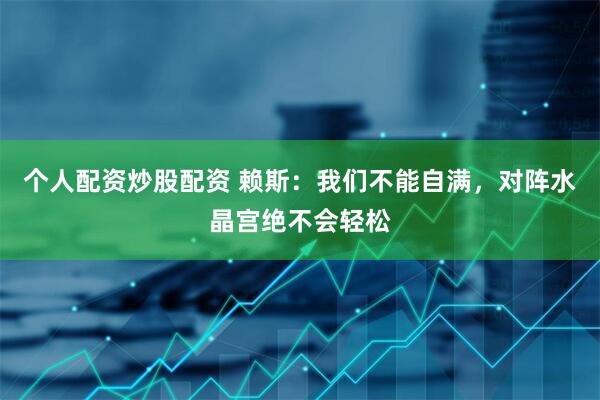 个人配资炒股配资 赖斯：我们不能自满，对阵水晶宫绝不会轻松