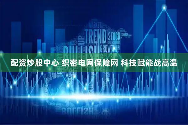 配资炒股中心 织密电网保障网 科技赋能战高温